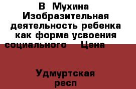  В. Мухина «Изобразительная деятельность ребенка как форма усвоения социального  › Цена ­ 500 - Удмуртская респ., Ижевск г. Книги, музыка и видео » Книги, журналы   . Удмуртская респ.